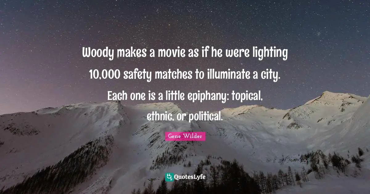 Gene Wilder Quotes: Woody makes a movie as if he were lighting 10,000 safety matches to illuminate a city. Each one is a little epiphany: topical, ethnic, or political.