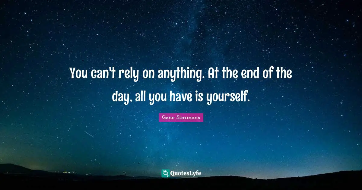 You can't rely on anything. At the end of the day, all you have is yourself.
