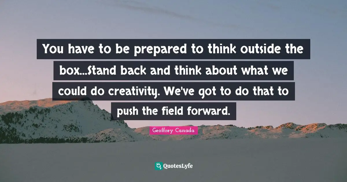 Think Outside The Box Quotes: "You have to be prepared to think outside the box...Stand back and think about what we could do creativity. We've got to do that to push the field forward."