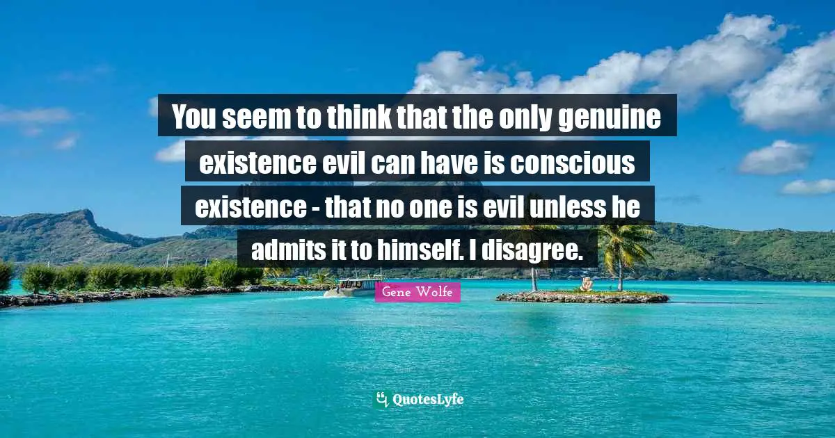 You seem to think that the only genuine existence evil can have is conscious existence - that no one is evil unless he admits it to himself. I disagree.