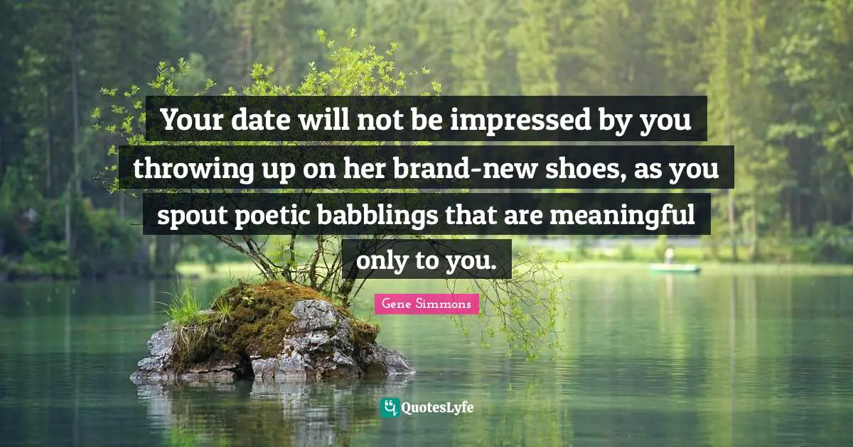 Your date will not be impressed by you throwing up on her brand-new shoes, as you spout poetic babblings that are meaningful only to you.