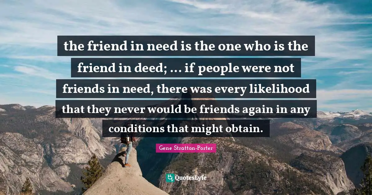 the friend in need is the one who is the friend in deed; ... if people were not friends in need, there was every likelihood that they never would be friends again in any conditions that might obtain.