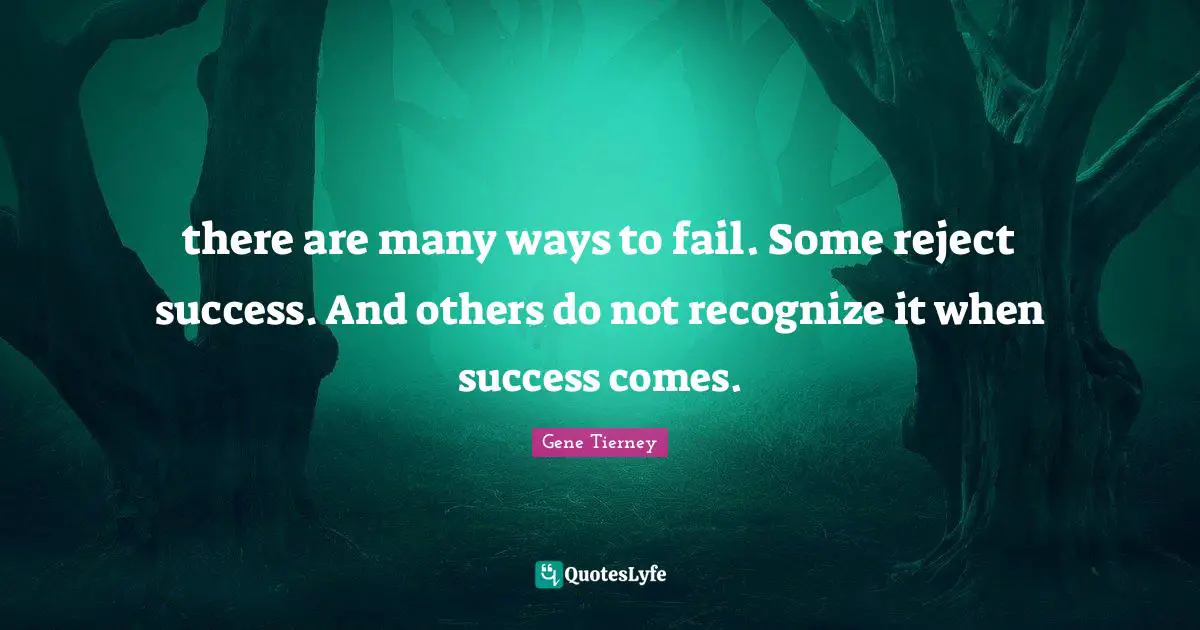 there are many ways to fail. Some reject success. And others do not recognize it when success comes.