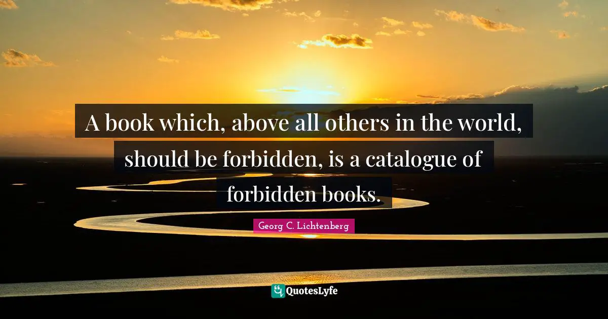 A book which, above all others in the world, should be forbidden, is a catalogue of forbidden books.