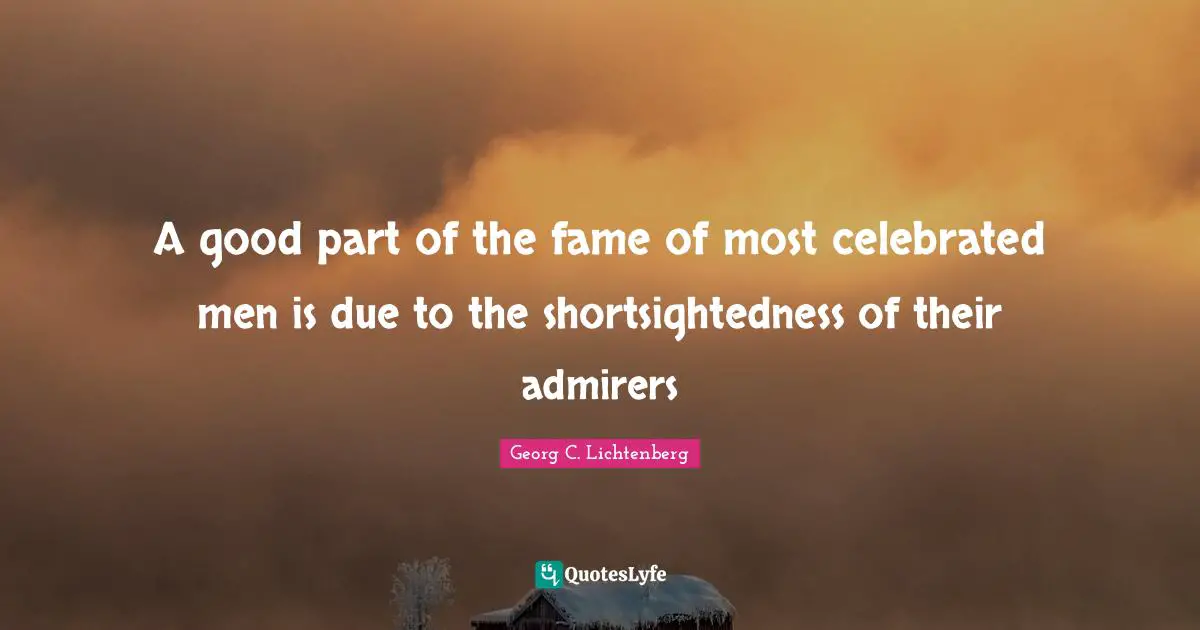 A good part of the fame of most celebrated men is due to the shortsightedness of their admirers