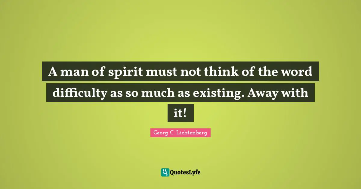 A man of spirit must not think of the word difficulty as so much as existing. Away with it!