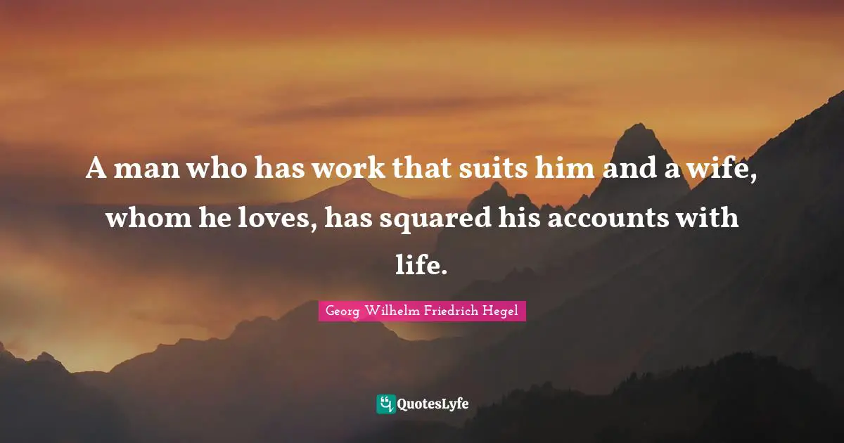 A man who has work that suits him and a wife, whom he loves, has squared his accounts with life.