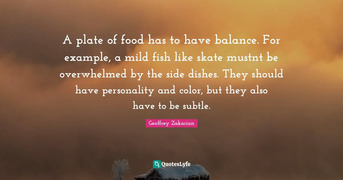 A plate of food has to have balance. For example, a mild fish like skate mustnt be overwhelmed by the side dishes. They should have personality and color, but they also have to be subtle.