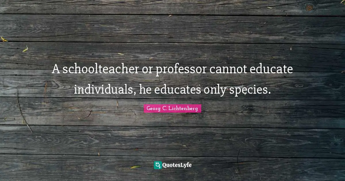 A schoolteacher or professor cannot educate individuals, he educates only species.