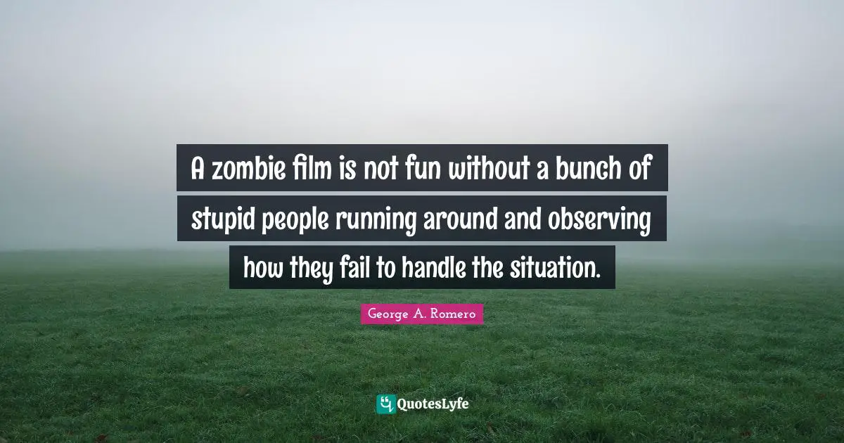 Stupid People Quotes: "A zombie film is not fun without a bunch of stupid people running around and observing how they fail to handle the situation."