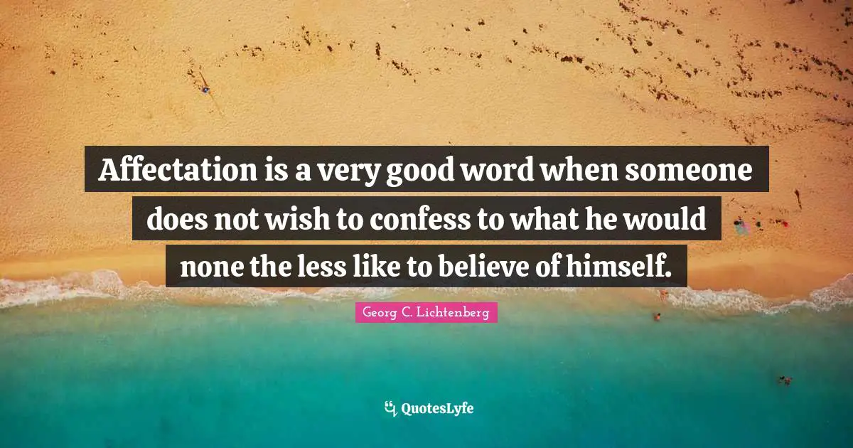 Affectation is a very good word when someone does not wish to confess to what he would none the less like to believe of himself.