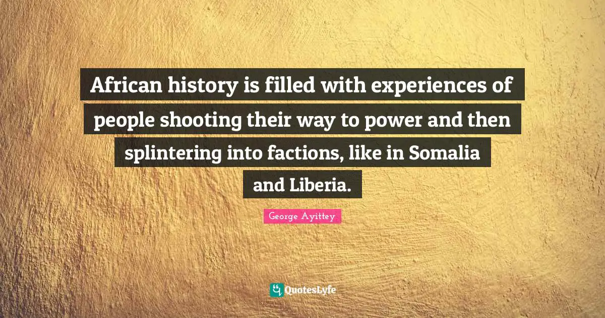 African history is filled with experiences of people shooting their way to power and then splintering into factions, like in Somalia and Liberia.