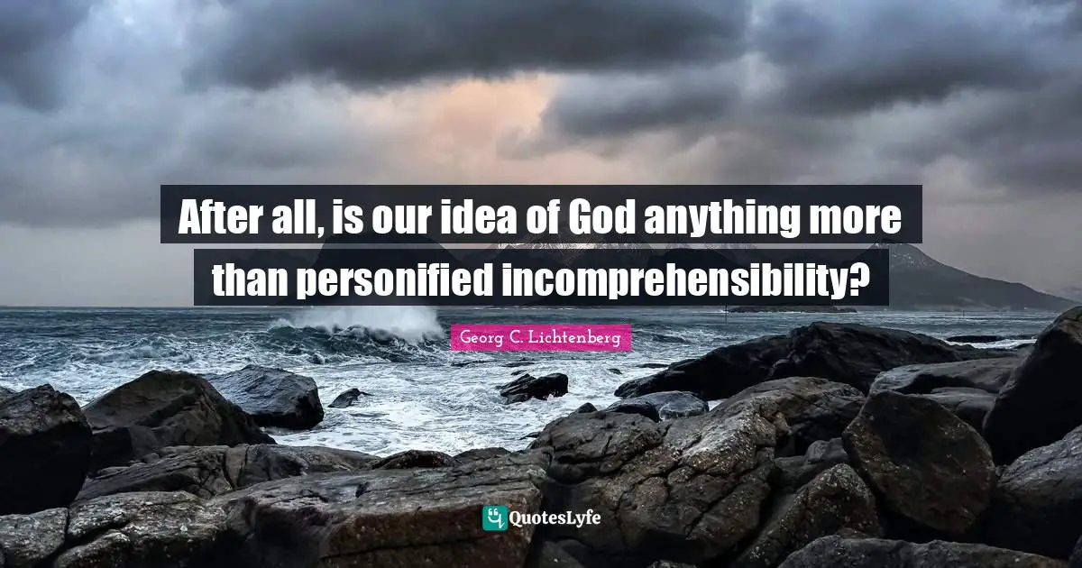 After all, is our idea of God anything more than personified incomprehensibility?