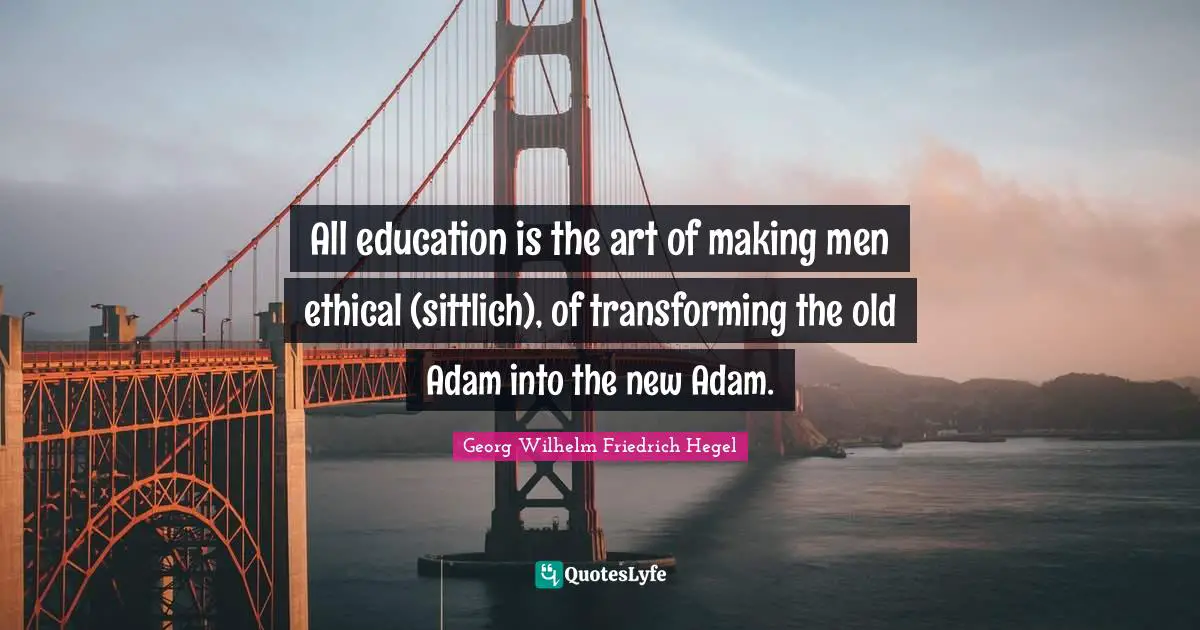 Ethical Quotes: "All education is the art of making men ethical (sittlich), of transforming the old Adam into the new Adam."