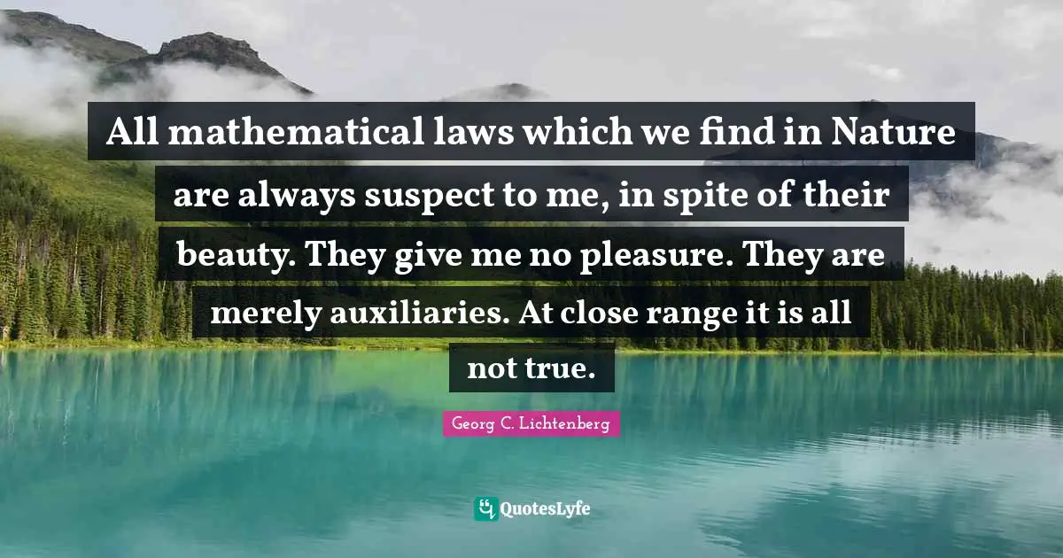 All mathematical laws which we find in Nature are always suspect to me, in spite of their beauty. They give me no pleasure. They are merely auxiliaries. At close range it is all not true.