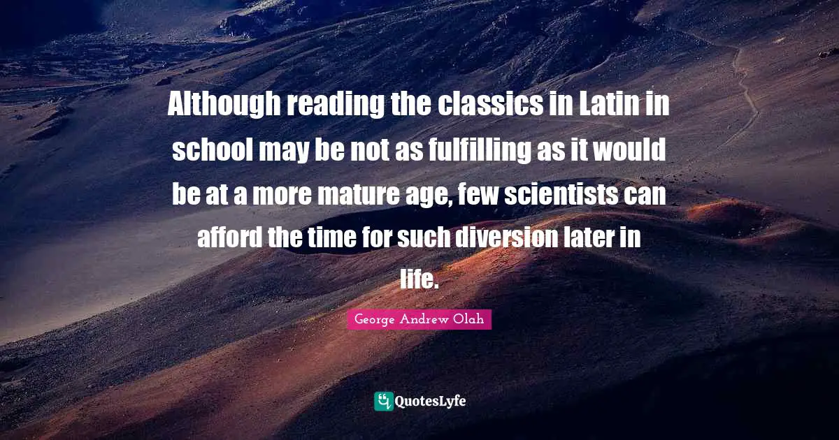 Although reading the classics in Latin in school may be not as fulfilling as it would be at a more mature age, few scientists can afford the time for such diversion later in life.