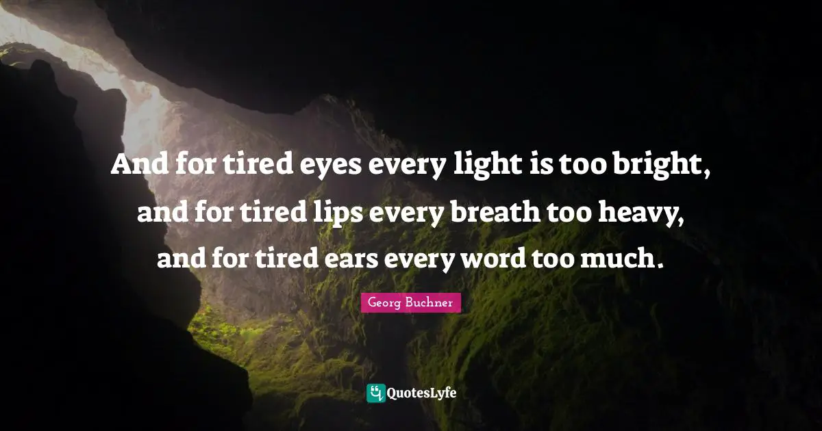 And for tired eyes every light is too bright, and for tired lips every breath too heavy, and for tired ears every word too much.