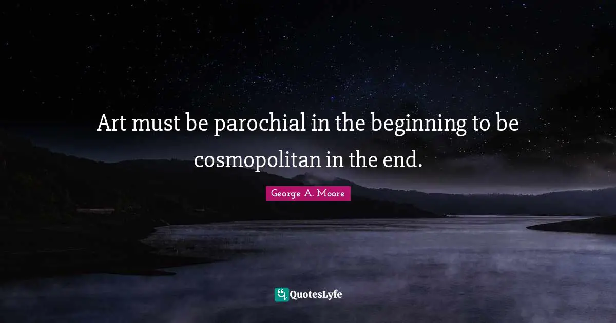 Art must be parochial in the beginning to be cosmopolitan in the end.