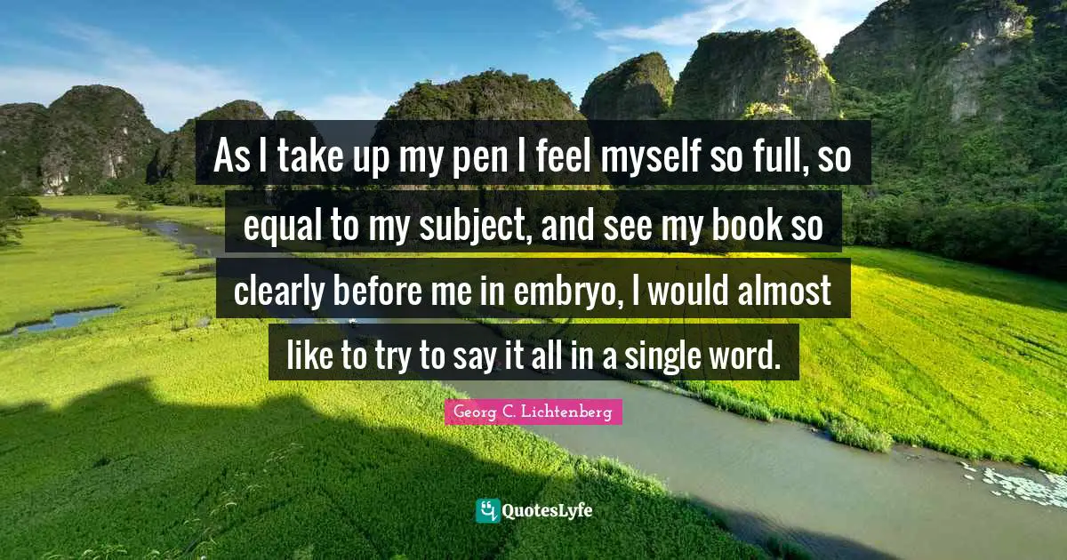 As I take up my pen I feel myself so full, so equal to my subject, and see my book so clearly before me in embryo, I would almost like to try to say it all in a single word.