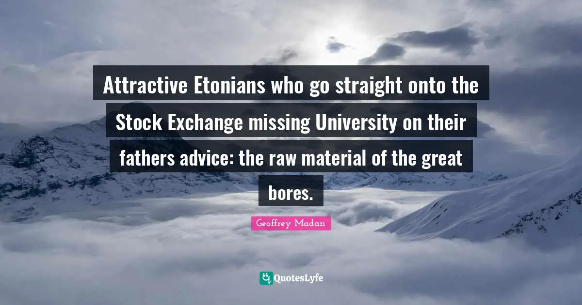 Stock Exchange Quotes: "Attractive Etonians who go straight onto the Stock Exchange missing University on their fathers advice: the raw material of the great bores."