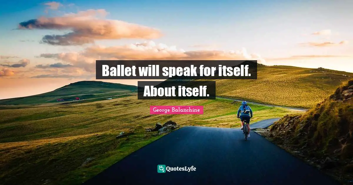 George Balanchine Quotes: Ballet will speak for itself. About itself.