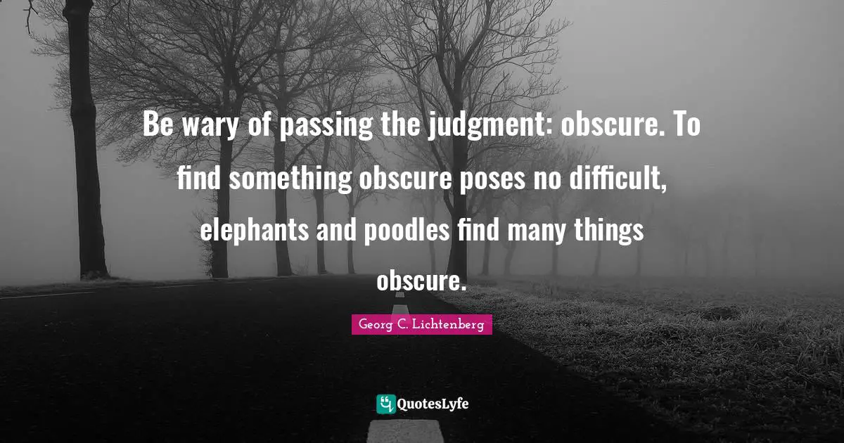 Be wary of passing the judgment: obscure. To find something obscure poses no difficult, elephants and poodles find many things obscure.