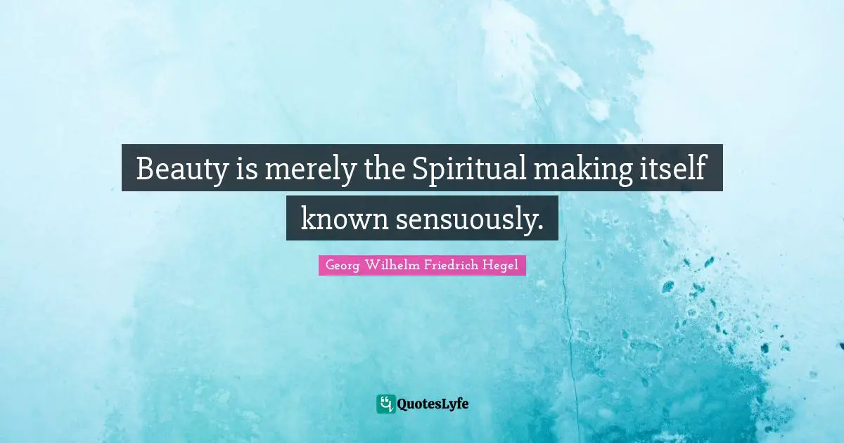 Beauty is merely the Spiritual making itself known sensuously.