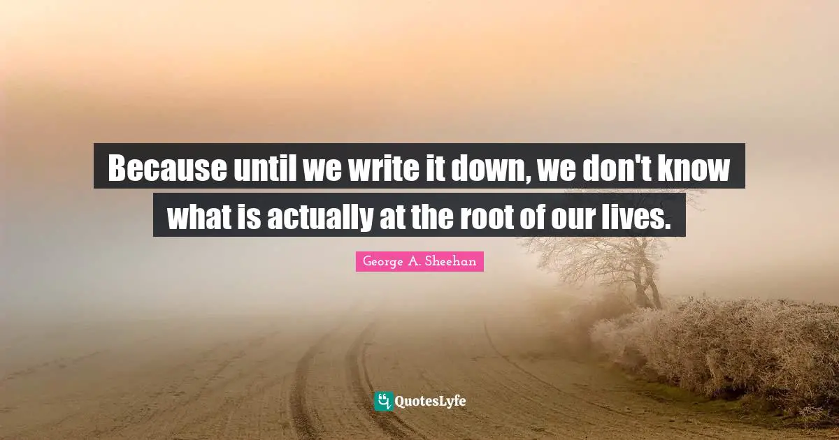 George A. Sheehan Quotes: "Because until we write it down, we don't know what is actually at the root of our lives."