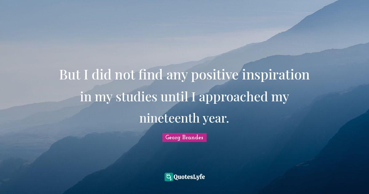 But I did not find any positive inspiration in my studies until I approached my nineteenth year.