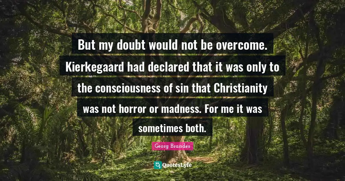 But my doubt would not be overcome. Kierkegaard had declared that it was only to the consciousness of sin that Christianity was not horror or madness. For me it was sometimes both.