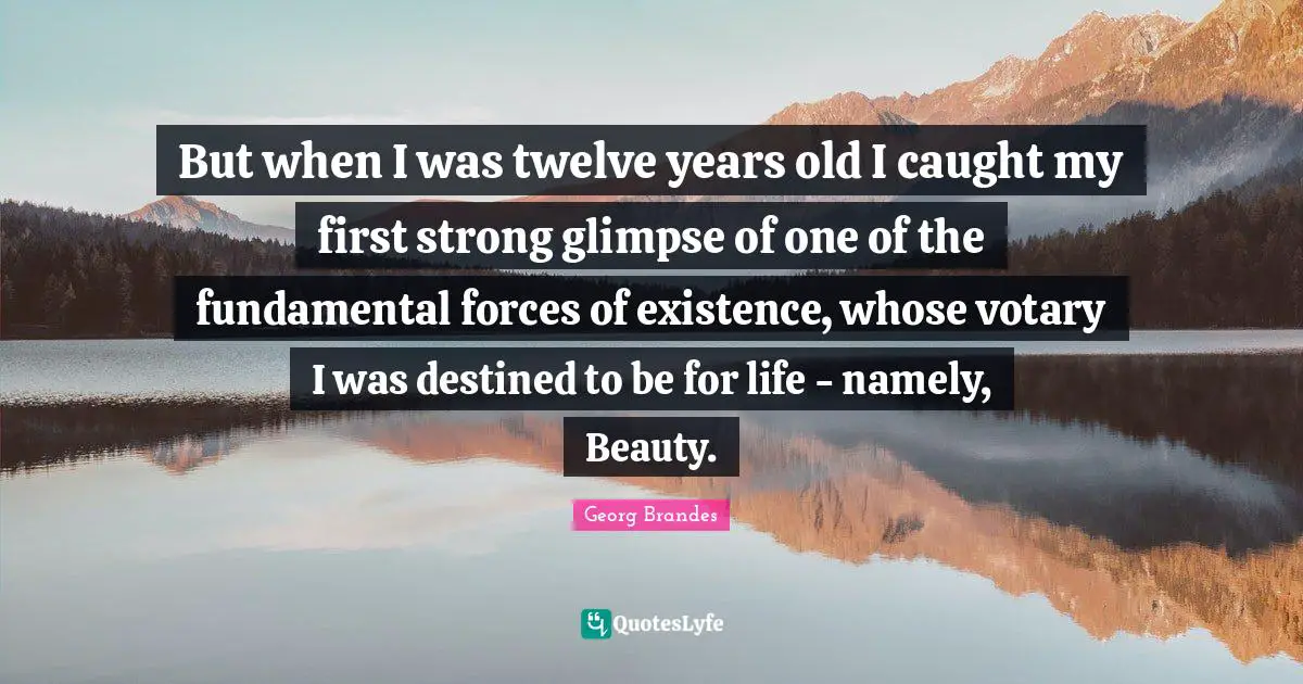 But when I was twelve years old I caught my first strong glimpse of one of the fundamental forces of existence, whose votary I was destined to be for life - namely, Beauty.