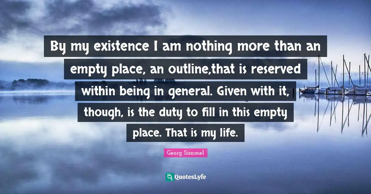 Reserved Quotes: "By my existence I am nothing more than an empty place, an outline,that is reserved within being in general. Given with it, though, is the duty to fill in this empty place. That is my life."