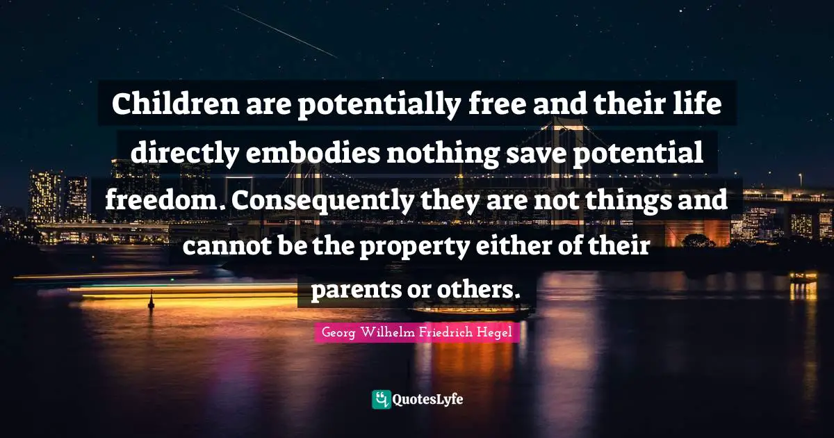 Children are potentially free and their life directly embodies nothing save potential freedom. Consequently they are not things and cannot be the property either of their parents or others.