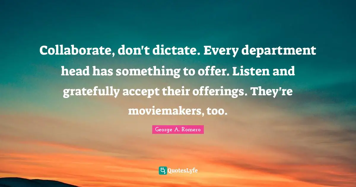 Collaborate, don't dictate. Every department head has something to offer. Listen and gratefully accept their offerings. They're moviemakers, too.