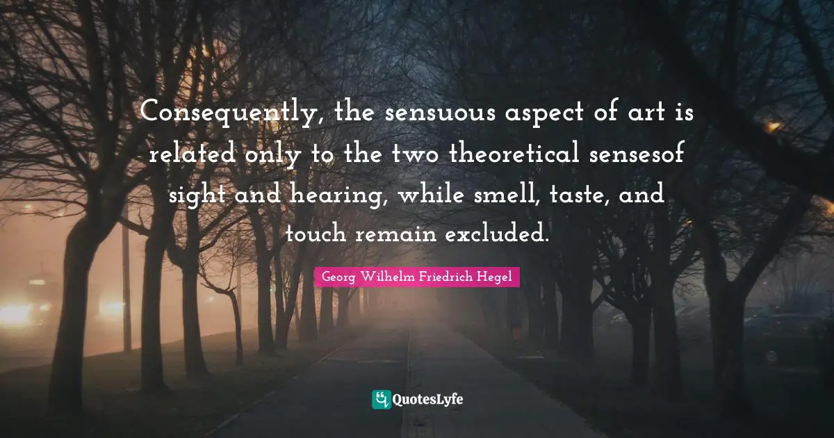 Consequently, the sensuous aspect of art is related only to the two theoretical sensesof sight and hearing, while smell, taste, and touch remain excluded.