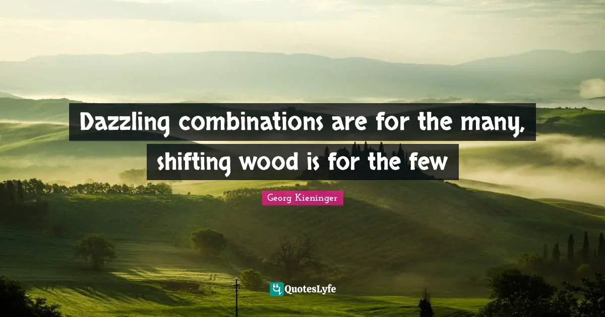 Dazzling combinations are for the many, shifting wood is for the few