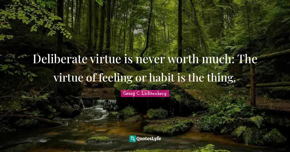 Deliberate virtue is never worth much: The virtue of feeling or habit is the thing.