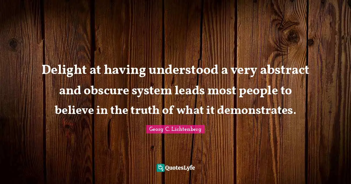Delight at having understood a very abstract and obscure system leads most people to believe in the truth of what it demonstrates.