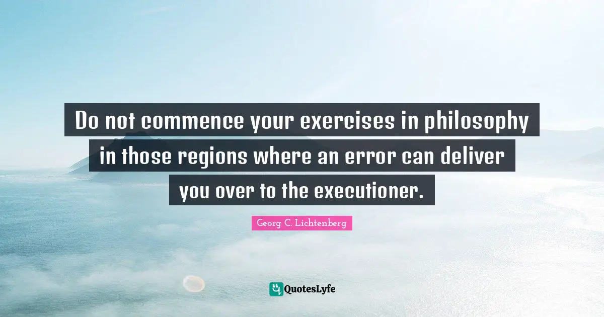 Do not commence your exercises in philosophy in those regions where an error can deliver you over to the executioner.