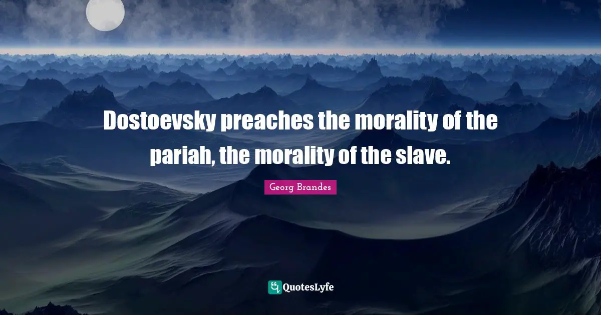 Dostoevsky preaches the morality of the pariah, the morality of the slave.