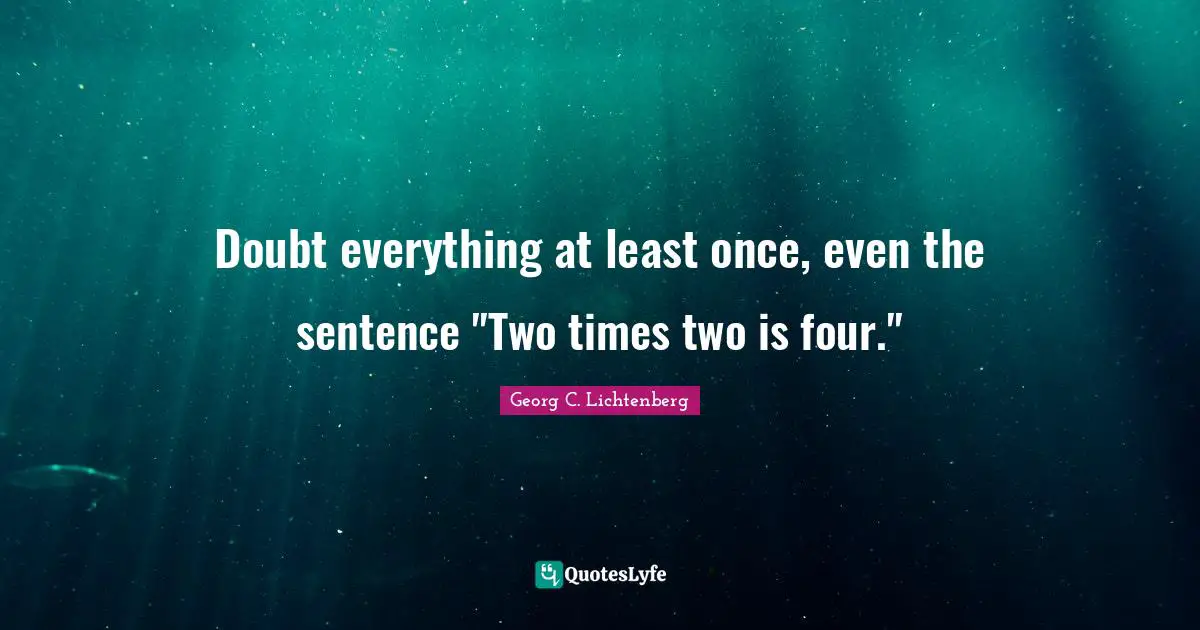 Doubt everything at least once, even the sentence "Two times two is four."