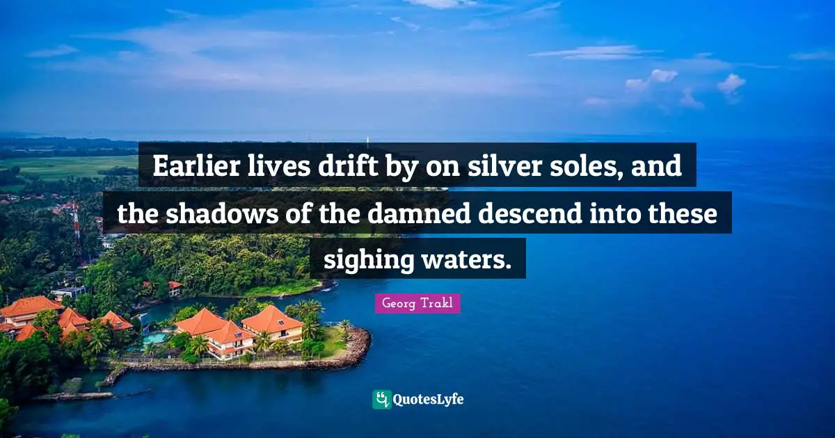 Earlier lives drift by on silver soles, and the shadows of the damned descend into these sighing waters.