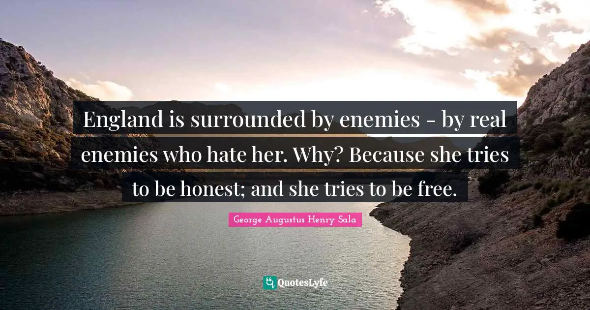 England is surrounded by enemies - by real enemies who hate her. Why? Because she tries to be honest; and she tries to be free.