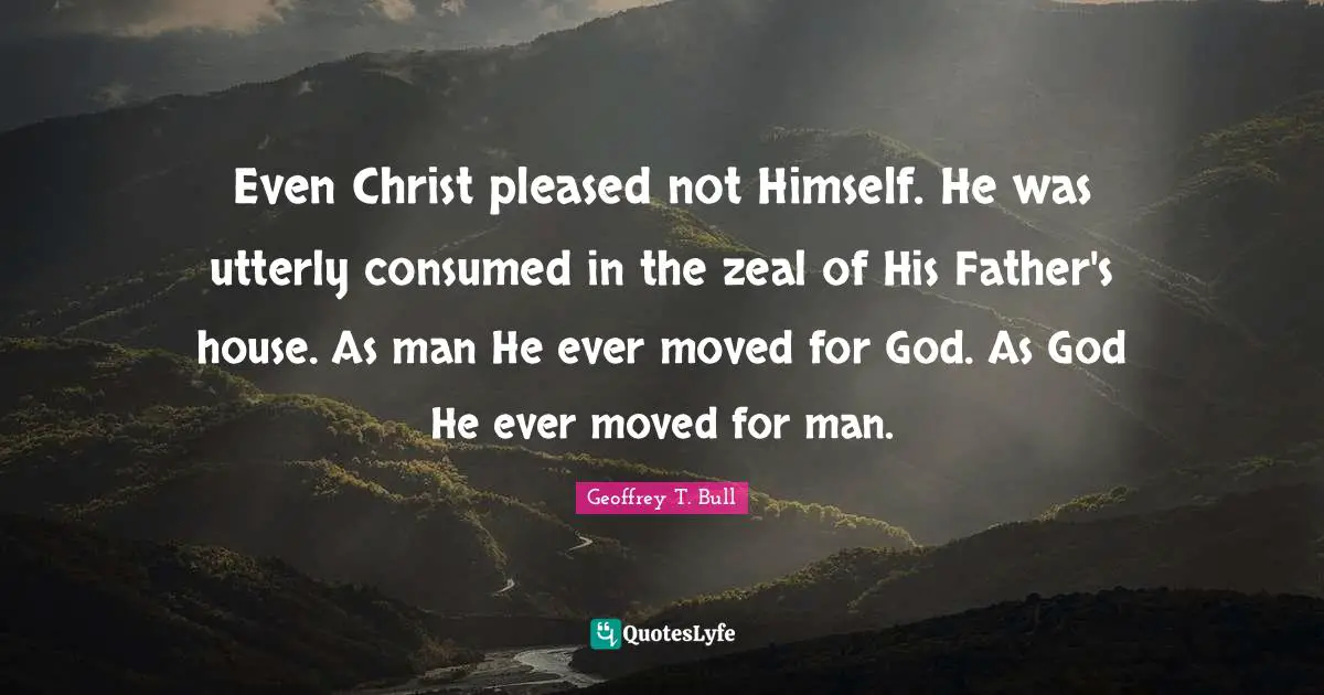 Even Christ pleased not Himself. He was utterly consumed in the zeal of His Father's house. As man He ever moved for God. As God He ever moved for man.