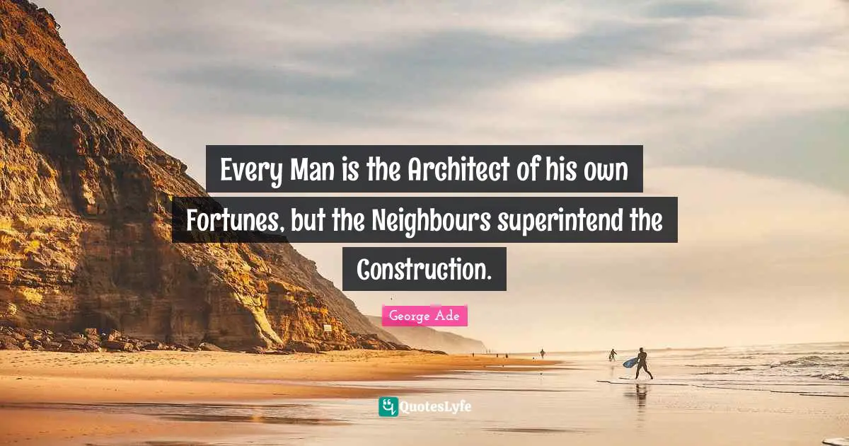Every Man is the Architect of his own Fortunes, but the Neighbours superintend the Construction.