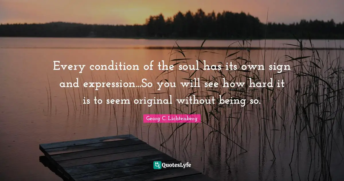 Every condition of the soul has its own sign and expression...So you will see how hard it is to seem original without being so.