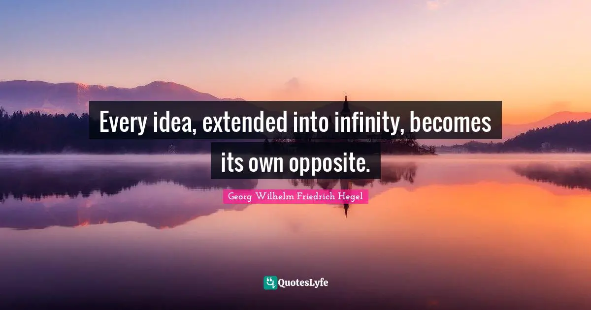 Every idea, extended into infinity, becomes its own opposite.