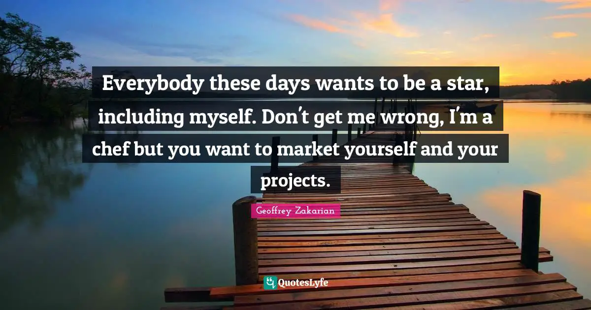 Everybody these days wants to be a star, including myself. Don't get me wrong, I'm a chef but you want to market yourself and your projects.