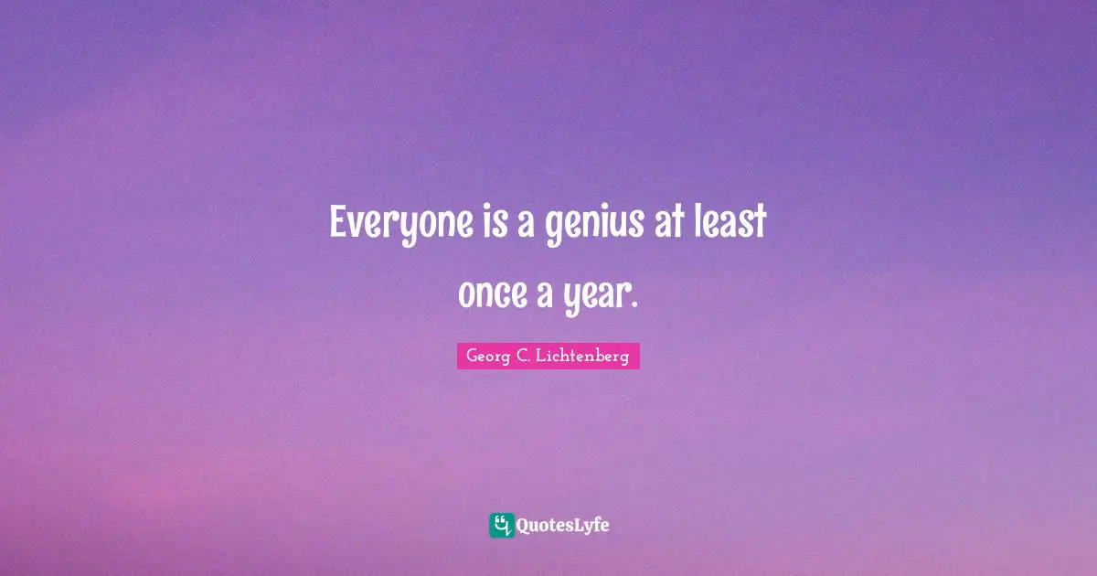 Everyone is a genius at least once a year.