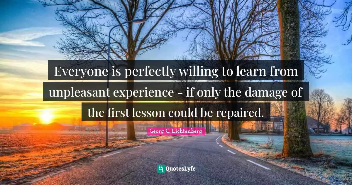 Everyone is perfectly willing to learn from unpleasant experience - if only the damage of the first lesson could be repaired.